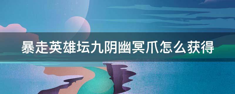 暴走英雄坛九阴幽冥爪怎么获得 暴走英雄坛九阴幽冥爪获得几率