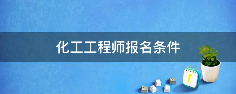 化工工程师报名条件 报考化工工程师的条件