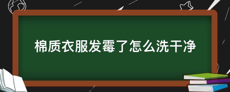 棉质衣服发霉了怎么洗干净（棉质发霉怎么洗掉）