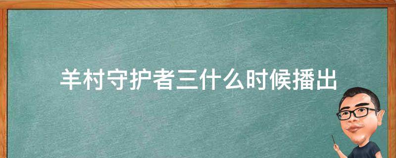 羊村守护者三什么时候播出 羊村守护者第3季百度百科