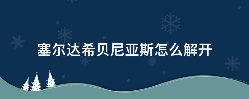 塞尔达希贝尼亚斯怎么解开 塞尔达希贝尼亚斯怎么过