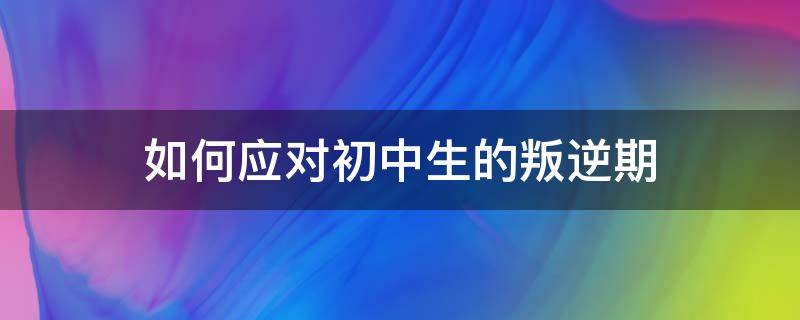 如何应对初中生的叛逆期（帮助初中生度过叛逆期的方法）