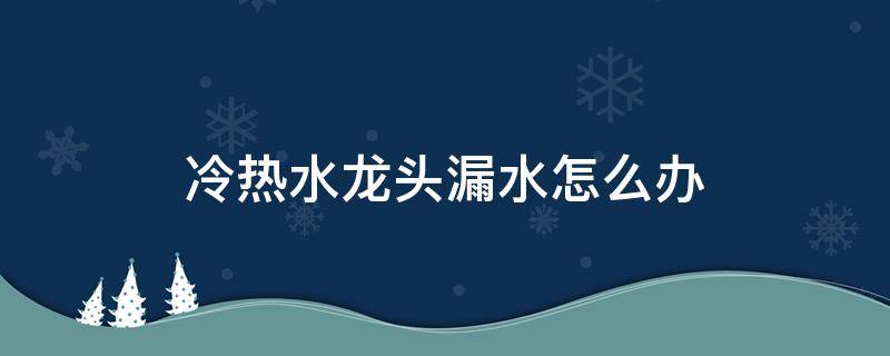 冷热水龙头漏水怎么办 冷热水龙头漏水怎么办视频