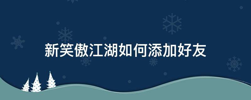 新笑傲江湖如何添加好友 新笑傲江湖怎么跨服关注好友