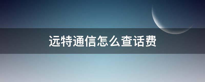 远特通信怎么查话费（远特通信怎么查话费多少号啊）