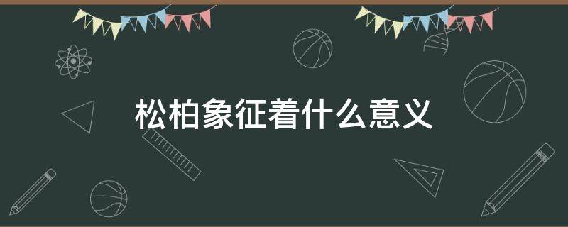 松柏象征着什么意义 松柏象征着什么意义为什么