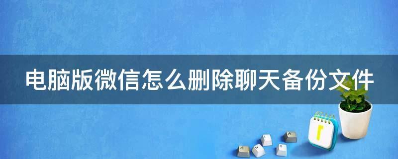 电脑版微信怎么删除聊天备份文件 电脑版微信怎么删除聊天备份文件内容