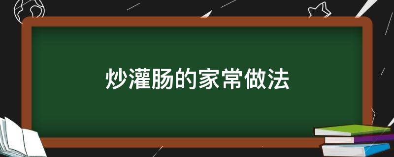 炒灌肠的家常做法（炒灌肠的家常做法大全窍门）