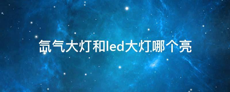 氙气大灯和led大灯哪个亮 led和氙气大灯哪个照明效果更好