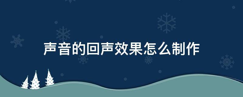 声音的回声效果怎么制作 回声音效怎么做