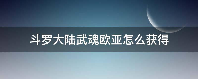 斗罗大陆武魂欧亚怎么获得 《斗罗大陆》如何获得其他武魂?