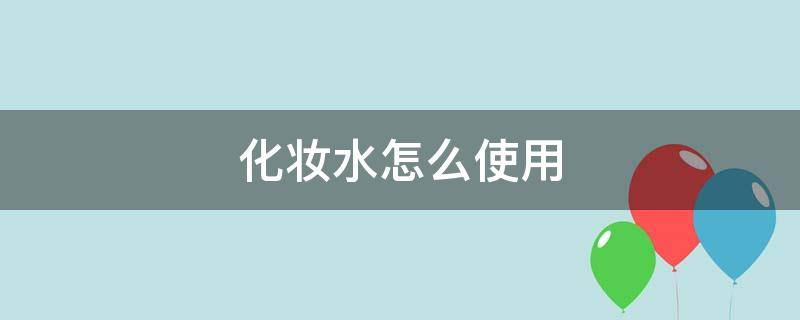 化妆水怎么使用（去角质化妆水怎么使用）