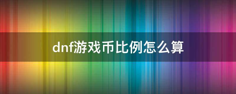 dnf游戏币比例怎么算 dnf游戏币比例怎么计算