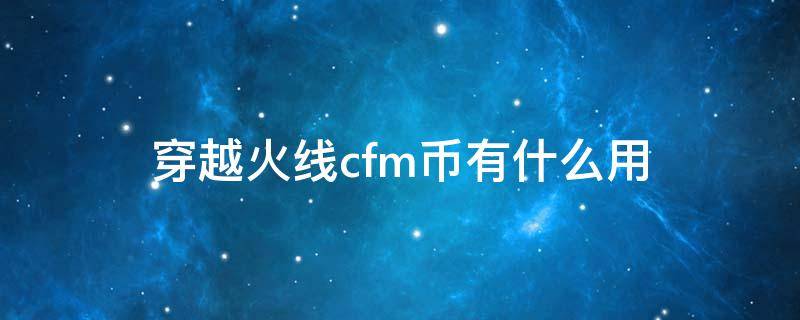 穿越火线cfm币有什么用（穿越火线cfm币是干什么用的）