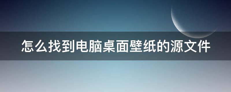 怎么找到电脑桌面壁纸的源文件（如何找到电脑壁纸的文件夹）