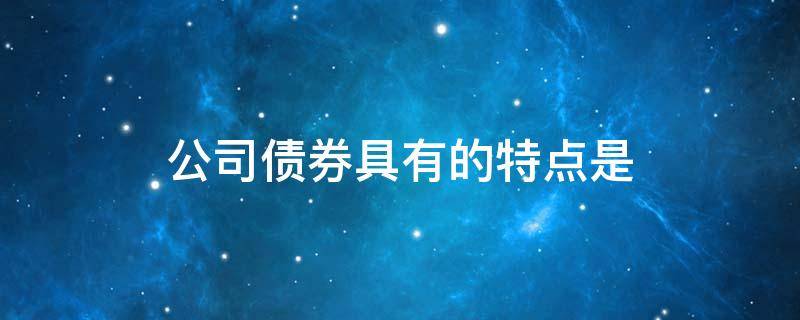 公司债券具有的特点是 简述企业债券的特点