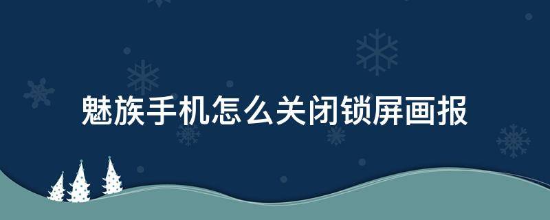 魅族手机怎么关闭锁屏画报（魅族手机锁屏画报怎么设置自己喜欢的壁纸）