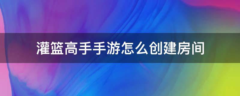 灌篮高手手游怎么创建房间 灌篮高手手游如何设置球场