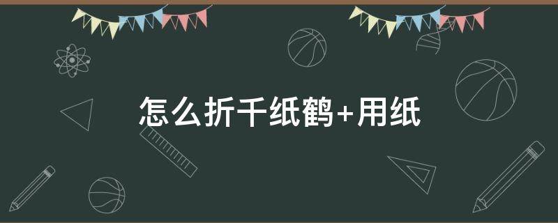 怎么折千纸鹤 怎么折千纸鹤翅膀会飞