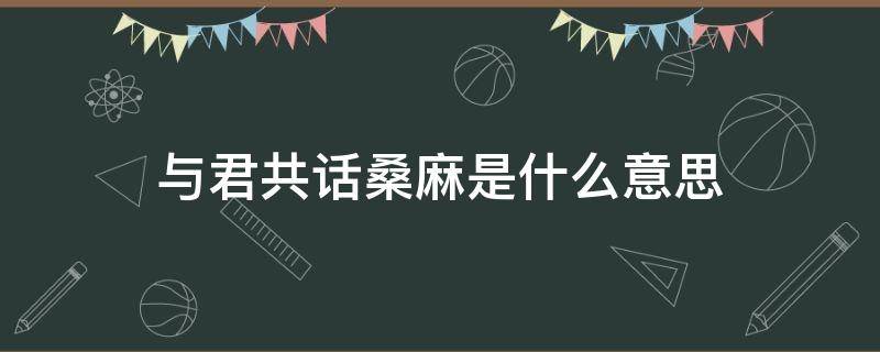 与君共话桑麻是什么意思 与君煮酒话桑麻的意思