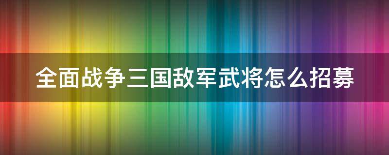 全面战争三国敌军武将怎么招募 全面战争三国怎么招募敌对武将