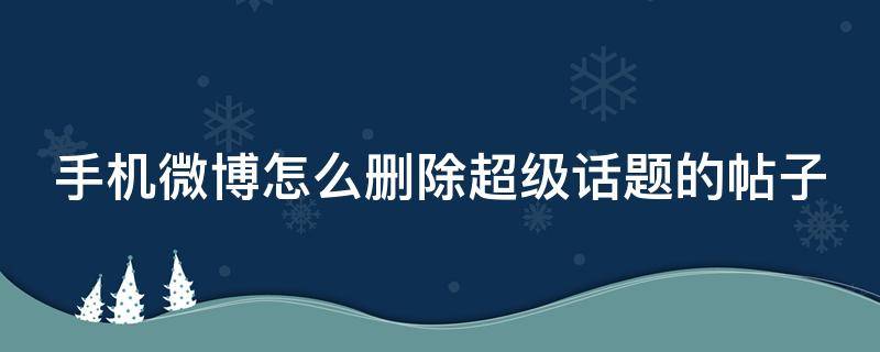 手机微博怎么删除超级话题的帖子（微博里怎么删除超话）