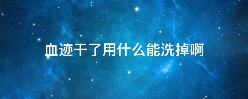 血迹干了用什么能洗掉啊 血迹干了用什么办法洗掉?