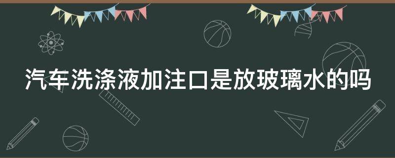 汽车洗涤液加注口是放玻璃水的吗（汽车洗涤液加注口是放玻璃水的吗）