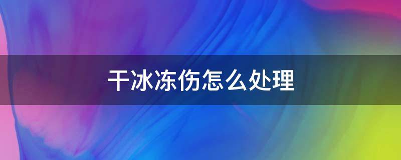 干冰冻伤怎么处理（干冰冻伤如何处理）