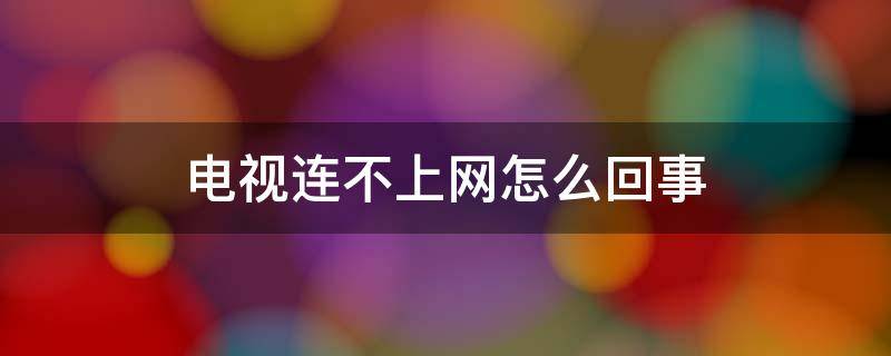 电视连不上网怎么回事（海信电视连不上网怎么回事）