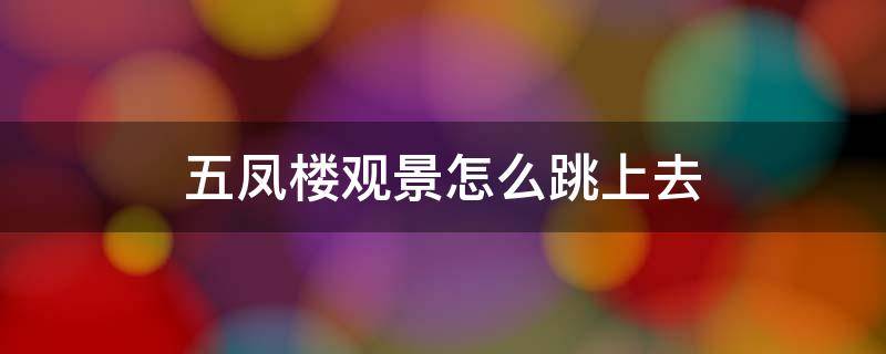 五凤楼观景怎么跳上去（五凤楼观景怎么上去）