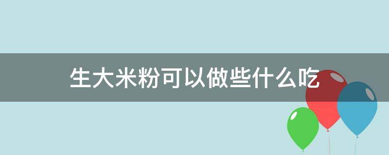 生大米粉可以做些什么吃 自己家做的大米粉还可以做什么吃