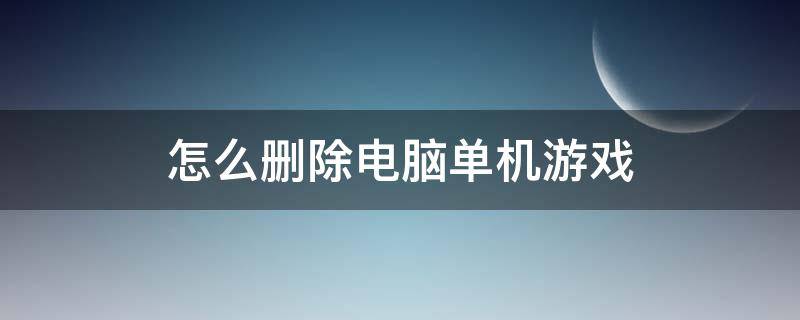 怎么删除电脑单机游戏 怎么删除电脑的游戏