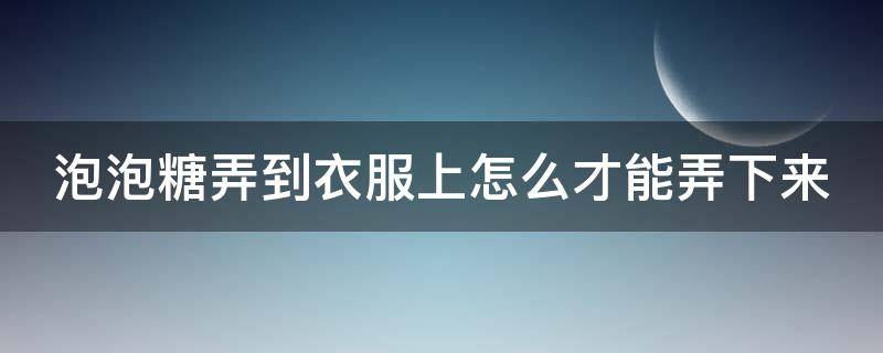 泡泡糖弄到衣服上怎么才能弄下来（衣服粘上泡泡糖去除小妙招）