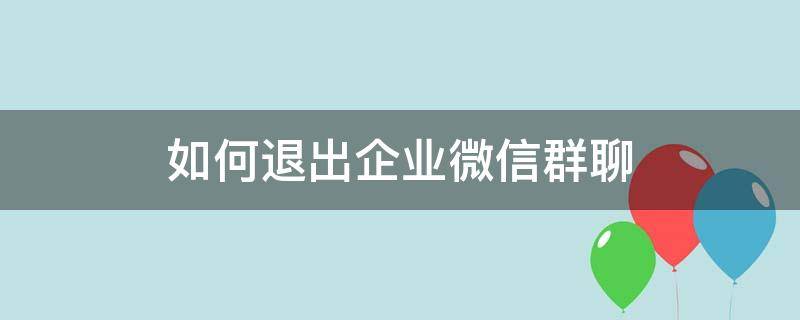 如何退出企业微信群聊（企业微信的群聊怎么退出）