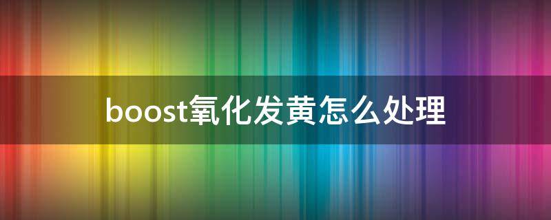 boost氧化发黄怎么处理 怎么防止boost氧化发黄