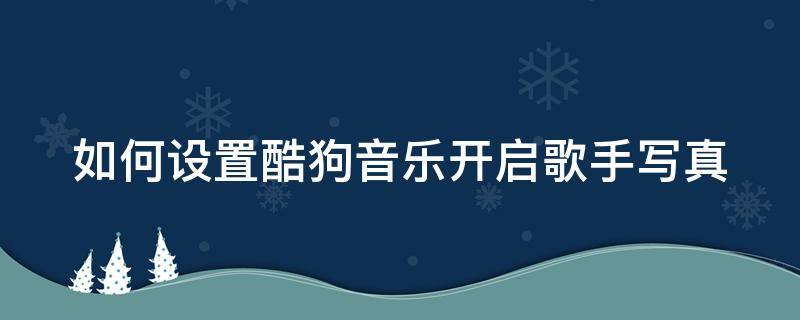 如何设置酷狗音乐开启歌手写真 如何设置酷狗音乐开启歌手写真功能