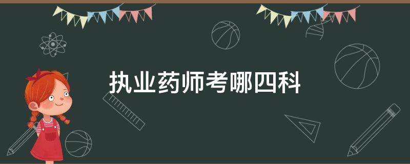 执业药师考哪四科（考执业药师的四科都有什么）