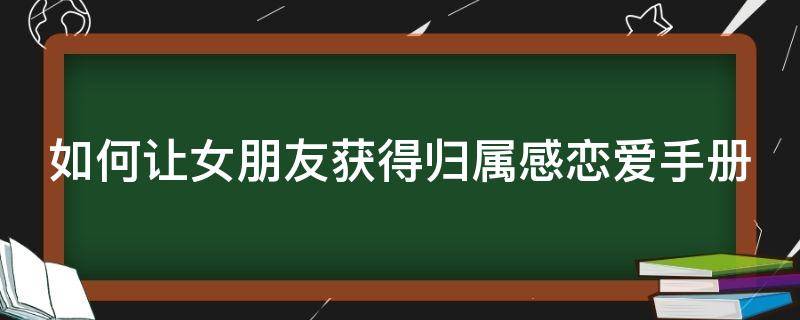 如何让女朋友获得归属感恋爱手册（怎么给女生归属感）