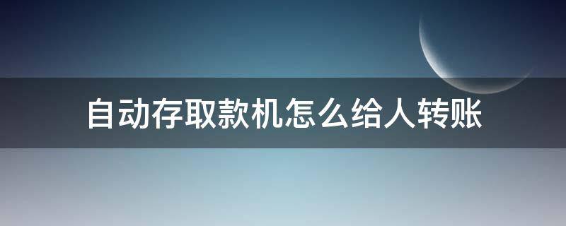 自动存取款机怎么给人转账（在自动存取款机上转账）