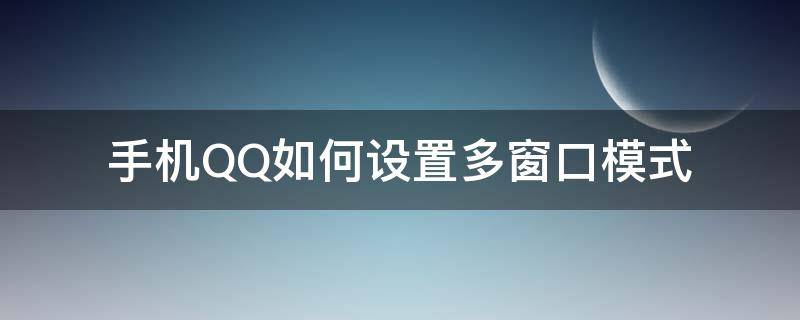 手机QQ如何设置多窗口模式 qq怎么设置多窗口模式