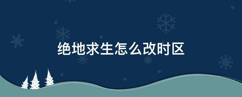 绝地求生怎么改时区 绝地求生欧服改哪个城市时区