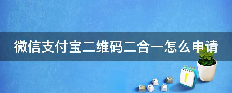 微信支付宝二维码二合一怎么申请（如何申请支付宝微信二码合一）