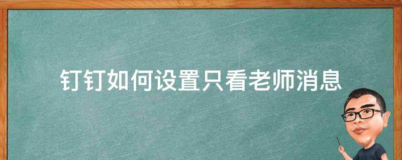 钉钉如何设置只看老师消息 钉钉可以只看老师的消息吗