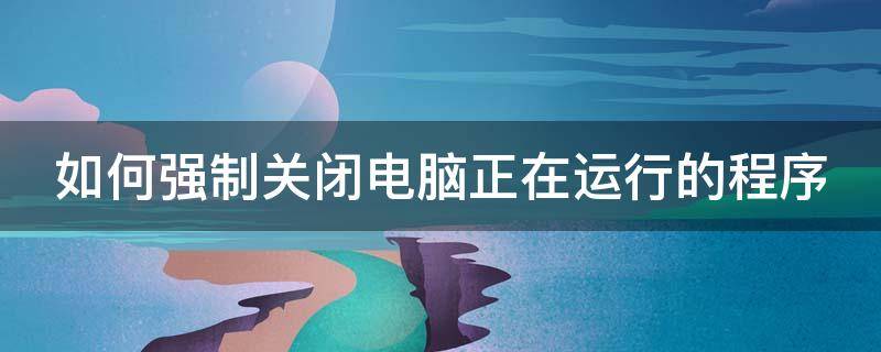 如何强制关闭电脑正在运行的程序 win10全屏游戏卡死关不掉