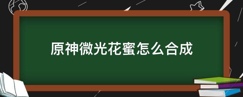 原神微光花蜜怎么合成（原神微光花蜜哪里合成）