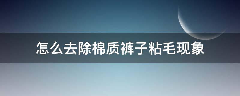 怎么去除棉质裤子粘毛现象（棉裤粘毛怎么彻底去掉）