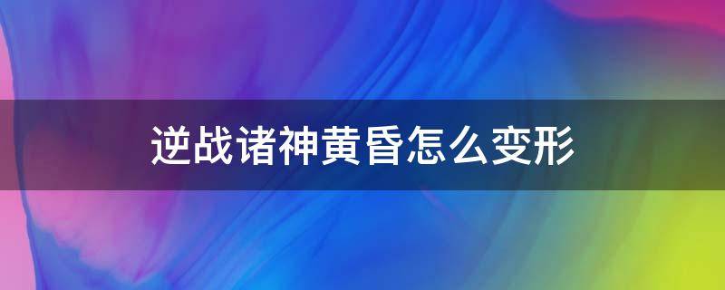 逆战诸神黄昏怎么变形 逆战诸神黄昏末世重生怎么变形