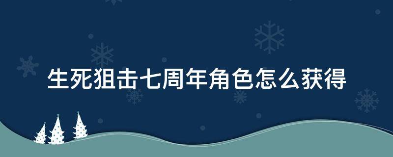 生死狙击七周年角色怎么获得（生死狙击七周年什么时候）