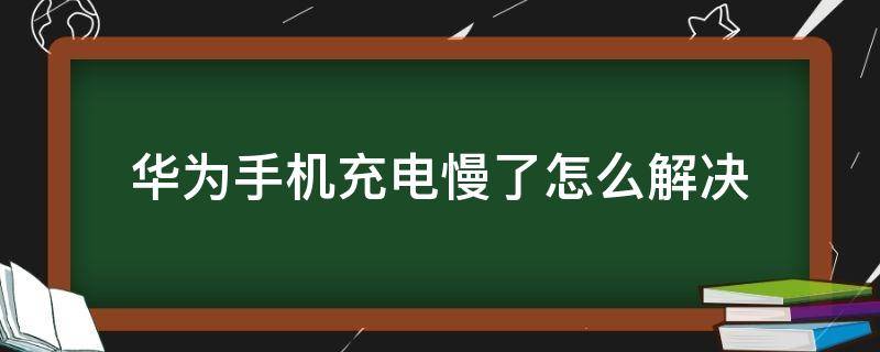 华为手机充电慢了怎么解决 华为手机充电慢怎么处理